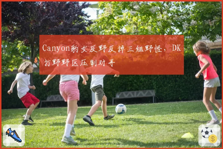 Canyon豹女反野反掉三组野怪，DK打野野区压制对手
