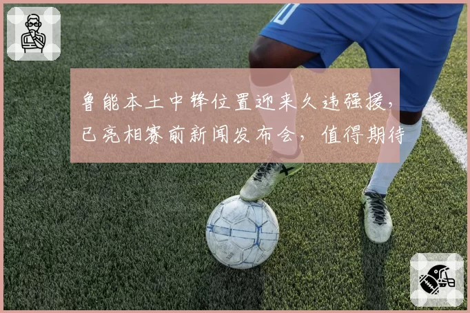 鲁能本土中锋位置迎来久违强援，已亮相赛前新闻发布会，值得期待