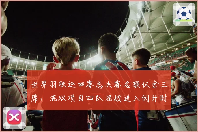 世界羽联巡回赛总决赛名额仅余三席，混双项目四队混战进入倒计时