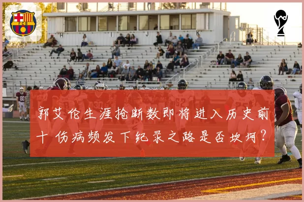 郭艾伦生涯抢断数即将进入历史前十 伤病频发下纪录之路是否坎坷?