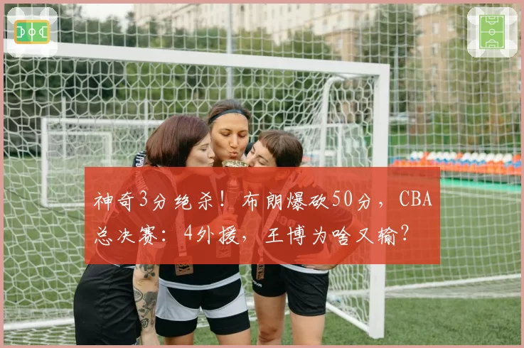 神奇3分绝杀!布朗爆砍50分,CBA总决赛:4外援,王博为啥又输?