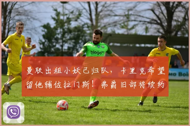 曼联出租小妖已归队，卡里克希望留他辅佐拉门斯！弗爵旧部将续约