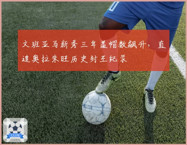 文班亚马新秀三年盖帽数飙升,直追奥拉朱旺历史封王纪录