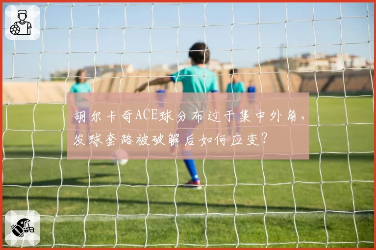 胡尔卡奇ACE球分布过于集中外角，发球套路被破解后如何应变？