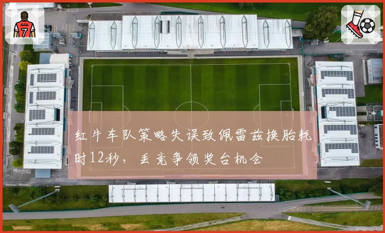 红牛车队策略失误致佩雷兹换胎耗时12秒，丢竞争领奖台机会