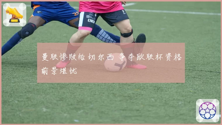 曼联惨败给切尔西 争夺欧联杯资格前景堪忧