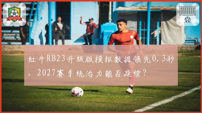红牛RB23升级版模拟数据领先0.3秒,2027赛季统治力能否延续?
