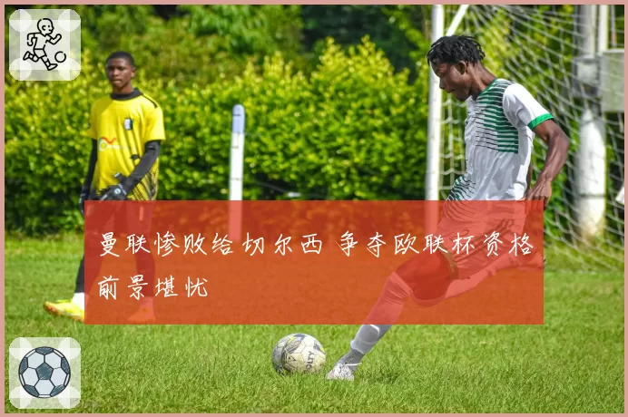 曼联惨败给切尔西 争夺欧联杯资格前景堪忧