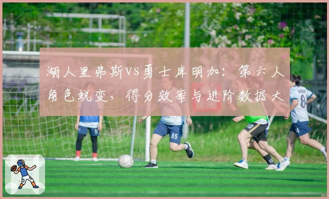 湖人里弗斯vs勇士库明加：第六人角色蜕变，得分效率与进阶数据大PK