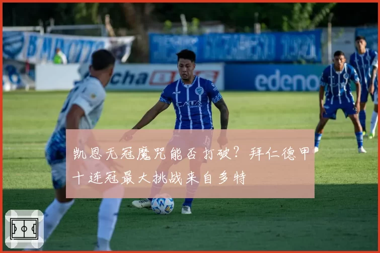 凯恩无冠魔咒能否打破？拜仁德甲十连冠最大挑战来自多特