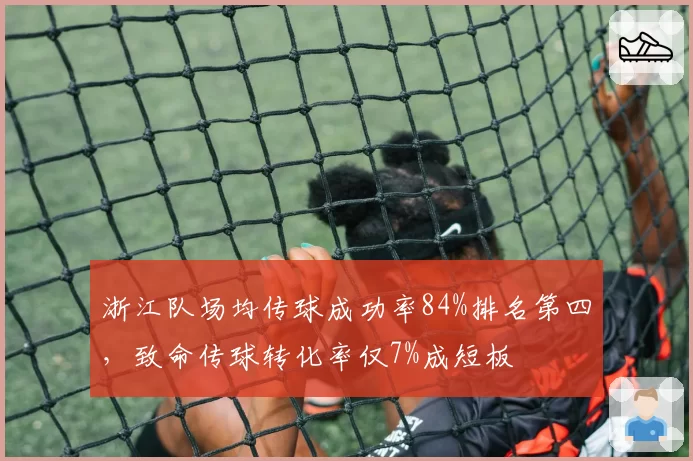 浙江队场均传球成功率84%排名第四，致命传球转化率仅7%成短板