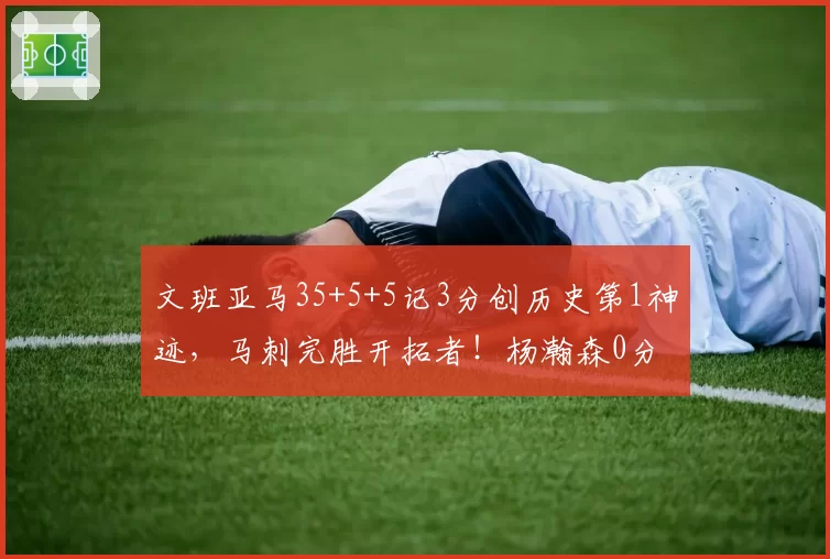 文班亚马35+5+5记3分创历史第1神迹，马刺完胜开拓者！杨瀚森0分