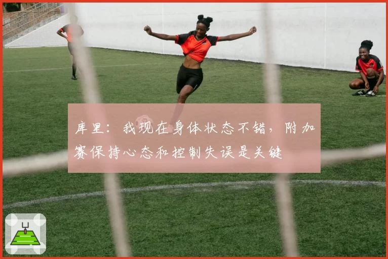 库里:我现在身体状态不错,附加赛保持心态和控制失误是关键