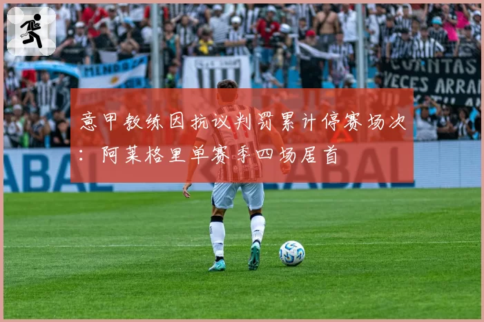 意甲教练因抗议判罚累计停赛场次:阿莱格里单赛季四场居首