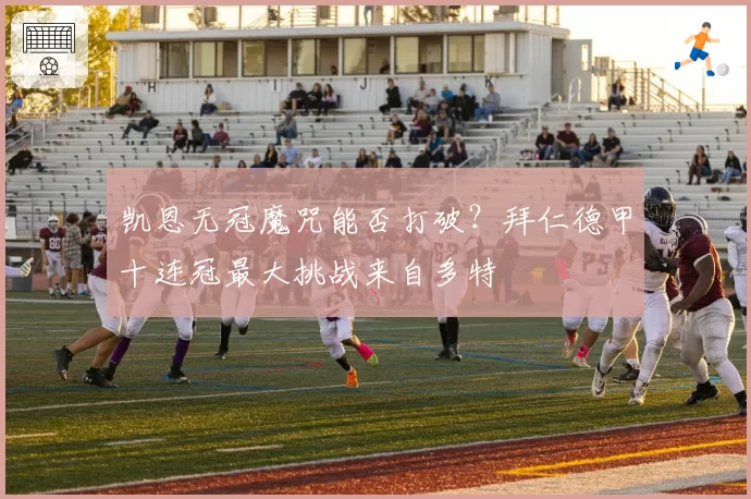 凯恩无冠魔咒能否打破?拜仁德甲十连冠最大挑战来自多特
