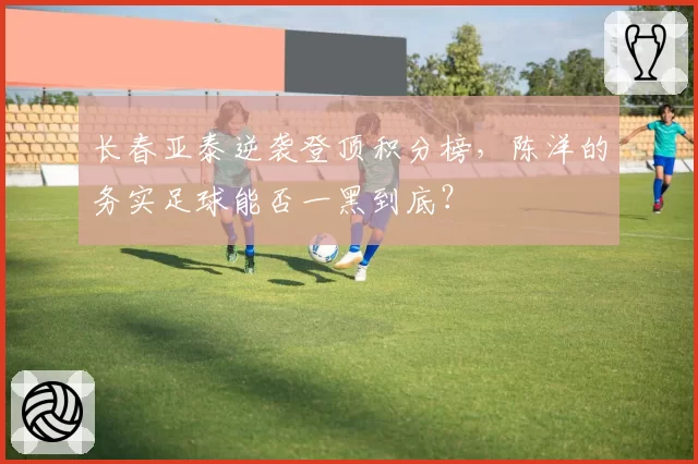 长春亚泰逆袭登顶积分榜，陈洋的务实足球能否一黑到底？