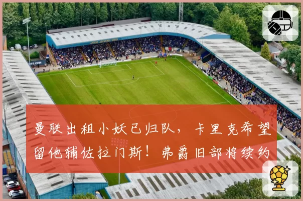 曼联出租小妖已归队，卡里克希望留他辅佐拉门斯！弗爵旧部将续约