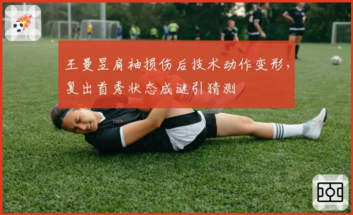 王曼昱肩袖损伤后技术动作变形，复出首秀状态成谜引猜测