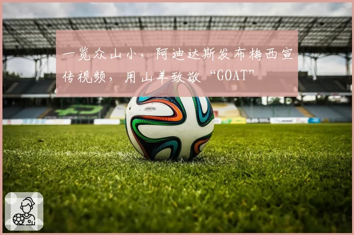 一览众山小，阿迪达斯发布梅西宣传视频，用山羊致敬“GOAT”