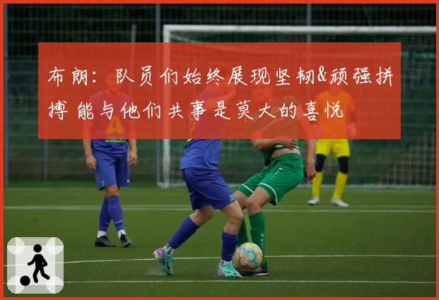 布朗:队员们始终展现坚韧&顽强拼搏 能与他们共事是莫大的喜悦