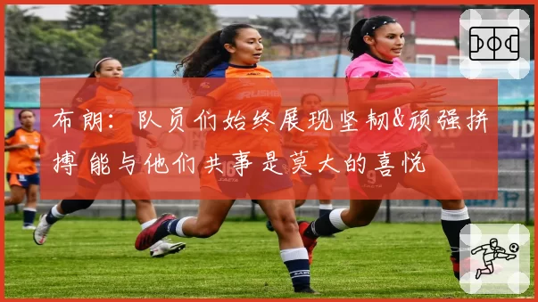 布朗:队员们始终展现坚韧&顽强拼搏 能与他们共事是莫大的喜悦