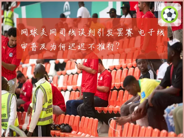 网球美网司线误判引发罢赛 电子线审普及为何迟迟不推行?