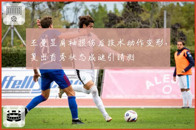 王曼昱肩袖损伤后技术动作变形，复出首秀状态成谜引猜测