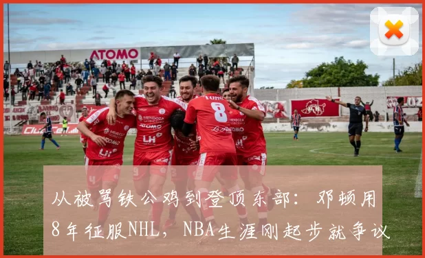 从被骂铁公鸡到登顶东部:邓顿用8年征服NHL,NBA生涯刚起步就争议缠身