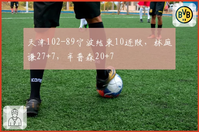 天津102-89宁波结束10连败,林庭谦27+7,辛普森20+7