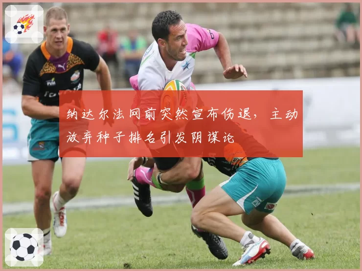 纳达尔法网前突然宣布伤退，主动放弃种子排名引发阴谋论