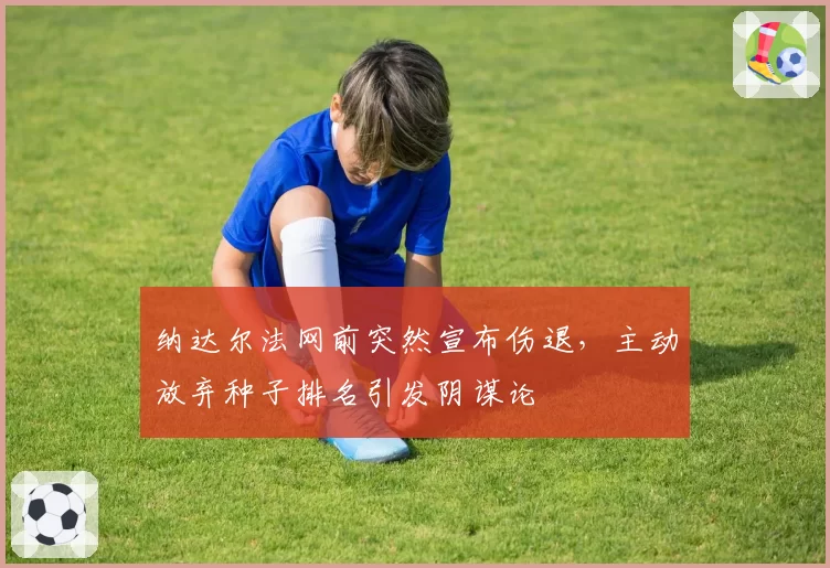 纳达尔法网前突然宣布伤退,主动放弃种子排名引发阴谋论