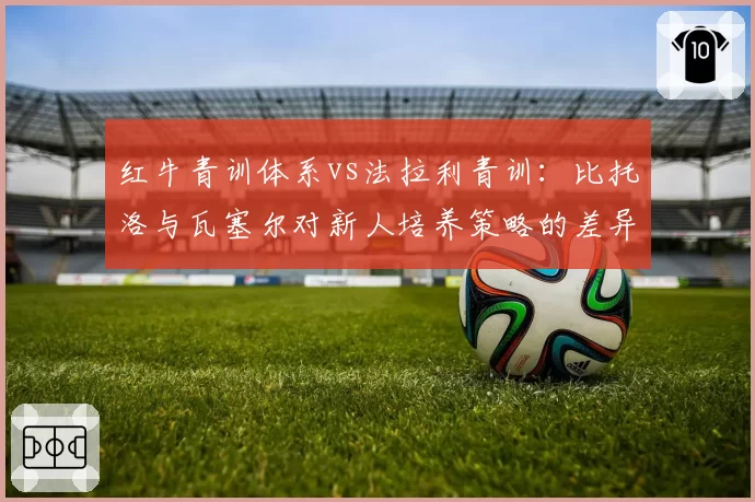 红牛青训体系vs法拉利青训:比托洛与瓦塞尔对新人培养策略的差异