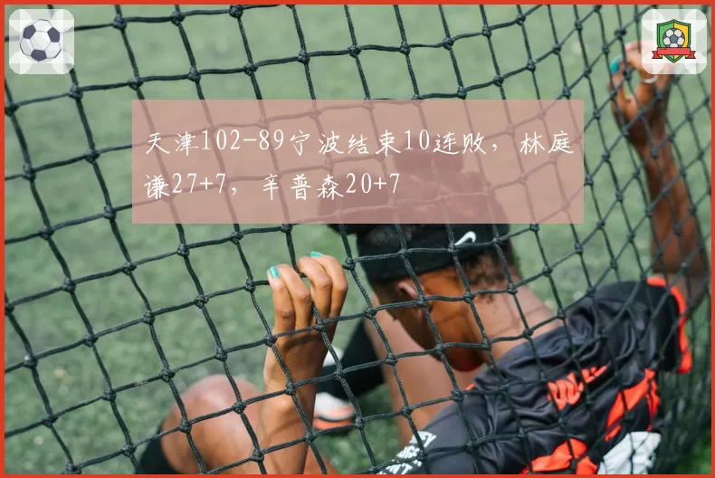 天津102-89宁波结束10连败，林庭谦27+7，辛普森20+7