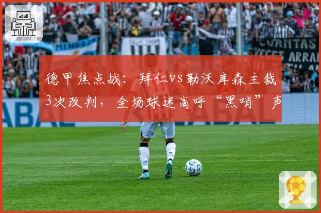 德甲焦点战：拜仁vs勒沃库森主裁3次改判，全场球迷高呼“黑哨”声震球场