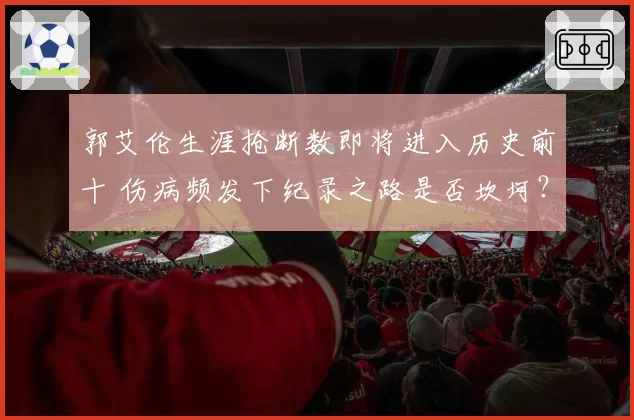 郭艾伦生涯抢断数即将进入历史前十 伤病频发下纪录之路是否坎坷？