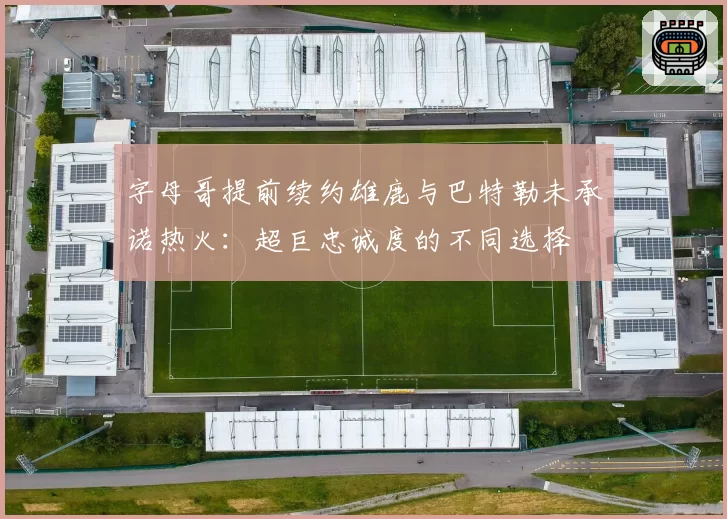 字母哥提前续约雄鹿与巴特勒未承诺热火：超巨忠诚度的不同选择